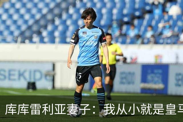 库库雷利亚妻子：我从小就是皇马球迷，为库库加盟皇马感到高兴
