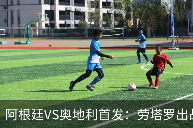 阿根廷VS奥地利首发：劳塔罗出战 麦卡恩佐德保罗携手